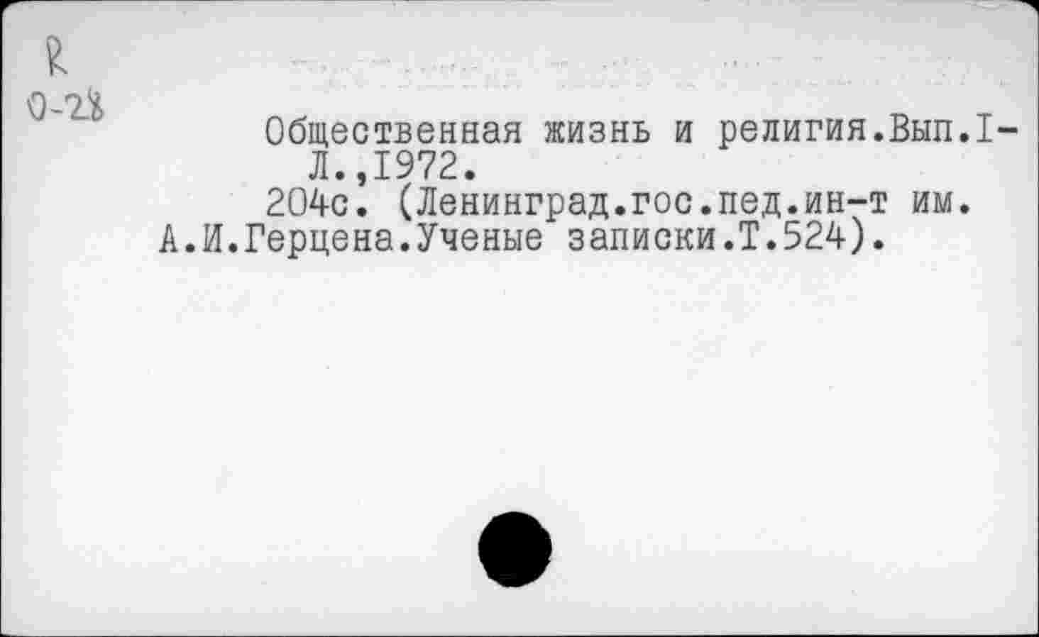 ﻿£ 0-П
Общественная жизнь и религия.Вып.1-Л.,1972.
204с. (Ленинград.гос.пед.ин-т им. .И.Герцена.Ученые записки.Т.524).